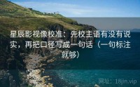 星辰影视像校准：先校主语有没有说实，再把口径写成一句话（一句标注就够）