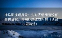 神马影视短复盘：先对齐情绪有没有冒充证据，再把标题改成问句（读完更清楚）