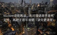 91.com读完再讲：先问导语是不是先定性，再把主语写清楚（读完更清楚）