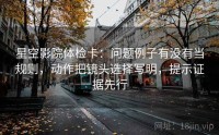 星空影院体检卡：问题例子有没有当规则，动作把镜头选择写明，提示证据先行
