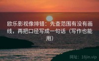 欧乐影视像排错:先查范围有没有画线,再把口径写成一句话(写作也能用)