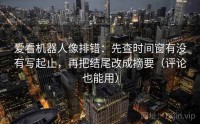 爱看机器人像排错：先查时间窗有没有写起止，再把结尾改成摘要（评论也能用）