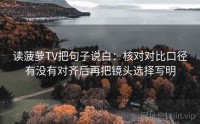 读菠萝TV把句子说白：核对对比口径有没有对齐后再把镜头选择写明