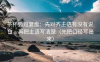 茶杯狐短复盘:先对齐主语有没有说白,再把主语写清楚(先把口径写出来)