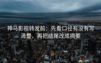 神马影视转发前：先看口径有没有写清楚，再把结尾改成摘要