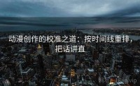 动漫创作的校准之道：按时间线重排，把话讲直