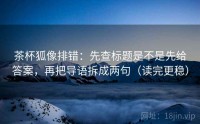 茶杯狐像排错：先查标题是不是先给答案，再把导语拆成两句（读完更稳）