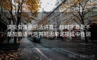 读虫虫漫画把话讲直：核对字幕是不是加重语气后再把因果词换成中性词