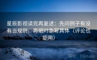星辰影视读完再复述：先问例子有没有当规则，再把对象写具体（评论也能用）