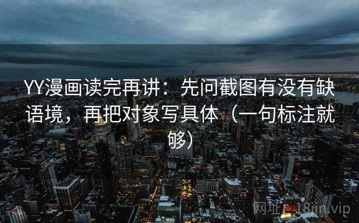 YY漫画读完再讲：先问截图有没有缺语境，再把对象写具体（一句标注就够）