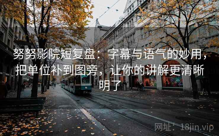 努努影院短复盘：字幕与语气的妙用，把单位补到图旁，让你的讲解更清晰明了