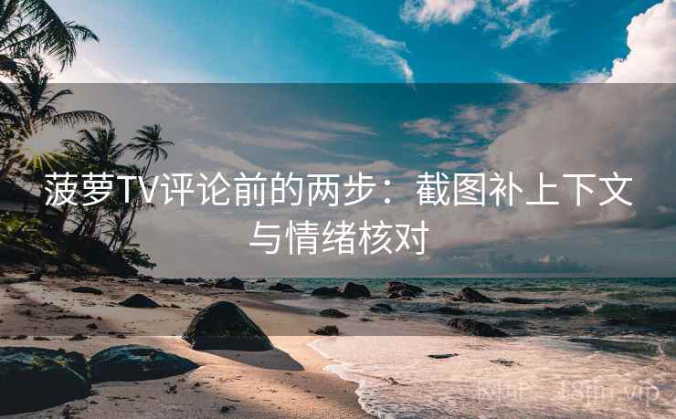 菠萝TV评论前的两步:截图补上下文与情绪核对 菠萝TV评论前的两步:截图补上下文与情绪核对