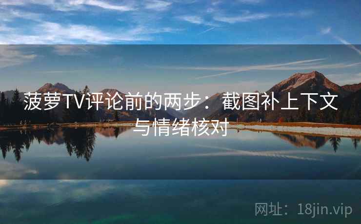 菠萝TV评论前的两步:截图补上下文与情绪核对 菠萝TV评论前的两步:截图补上下文与情绪核对