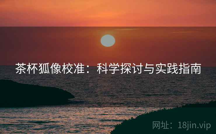 茶杯狐像校准：科学探讨与实践指南