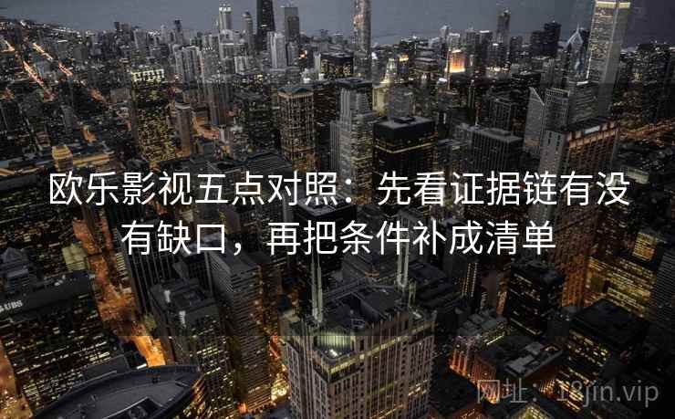 欧乐影视五点对照:先看证据链有没有缺口,再把条件补成清单 欧乐影视五点对照:先看证据链有没有缺口,再把条件补成清单