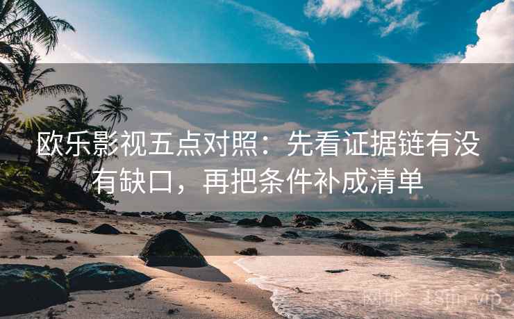 欧乐影视五点对照:先看证据链有没有缺口,再把条件补成清单 欧乐影视五点对照:先看证据链有没有缺口,再把条件补成清单