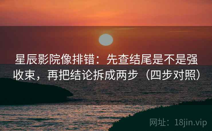 星辰影院像排错:先查结尾是不是强收束,再把结论拆成两步(四步对照) 星辰影院像排错:先查结尾是不是强收束,再把结论拆成两步(四步对照)