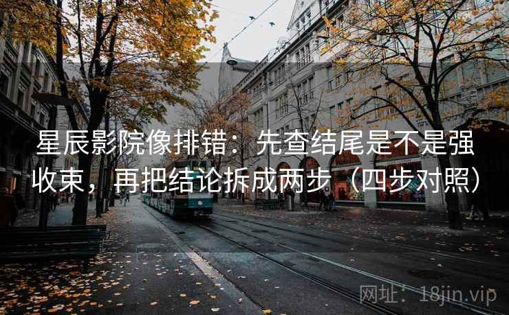 星辰影院像排错:先查结尾是不是强收束,再把结论拆成两步(四步对照) 星辰影院像排错:先查结尾是不是强收束,再把结论拆成两步(四步对照)