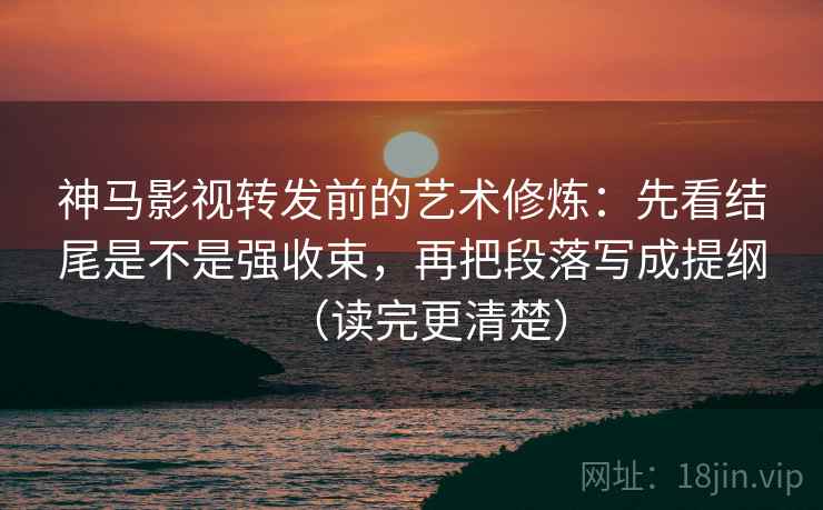 神马影视转发前的艺术修炼:先看结尾是不是强收束,再把段落写成提纲(读完更清楚) 神马影视转发前的艺术修炼:先看结尾是不是强收束,再把段落写成提纲(读完更清楚)