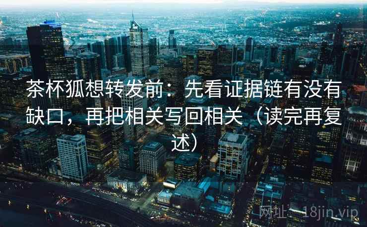 茶杯狐想转发前:先看证据链有没有缺口,再把相关写回相关(读完再复述) 茶杯狐想转发前:先看证据链有没有缺口,再把相关写回相关(读完再复述)
