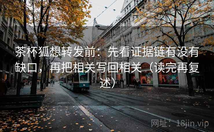 茶杯狐想转发前:先看证据链有没有缺口,再把相关写回相关(读完再复述) 茶杯狐想转发前:先看证据链有没有缺口,再把相关写回相关(读完再复述)