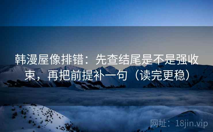 韩漫屋像排错:先查结尾是不是强收束,再把前提补一句(读完更稳) 韩漫屋像排错:先查结尾是不是强收束,再把前提补一句(读完更稳)