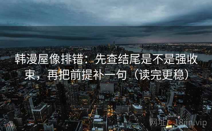 韩漫屋像排错:先查结尾是不是强收束,再把前提补一句(读完更稳) 韩漫屋像排错:先查结尾是不是强收束,再把前提补一句(读完更稳)