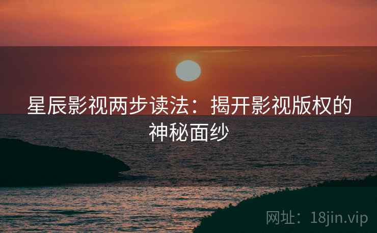星辰影视两步读法：揭开影视版权的神秘面纱