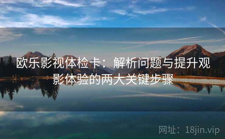 欧乐影视体检卡：解析问题与提升观影体验的两大关键步骤