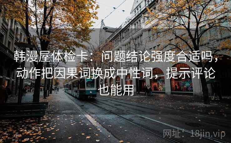 韩漫屋体检卡：问题结论强度合适吗，动作把因果词换成中性词，提示评论也能用