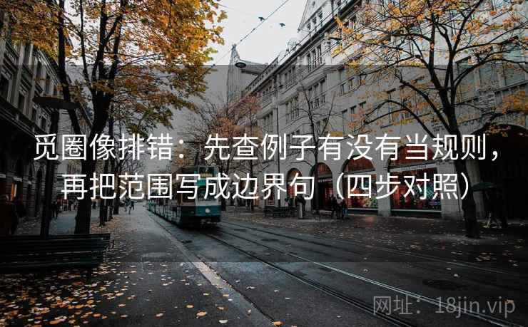 觅圈像排错:先查例子有没有当规则,再把范围写成边界句(四步对照) 觅圈像排错:先查例子有没有当规则,再把范围写成边界句(四步对照)