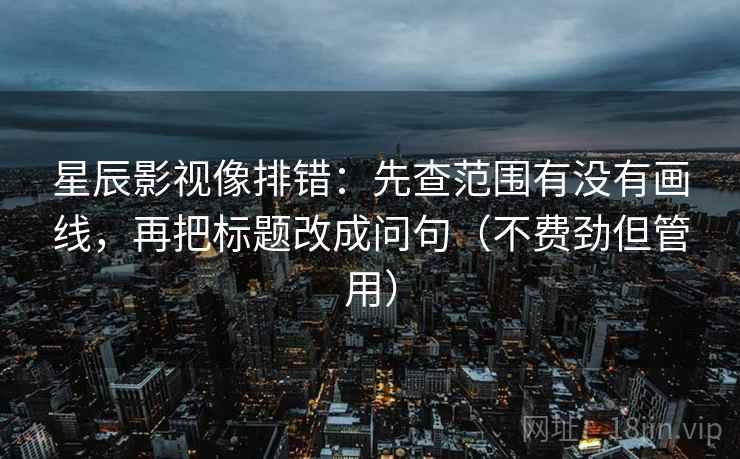 星辰影视像排错：先查范围有没有画线，再把标题改成问句（不费劲但管用）