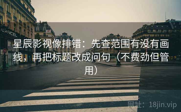 星辰影视像排错：先查范围有没有画线，再把标题改成问句（不费劲但管用）