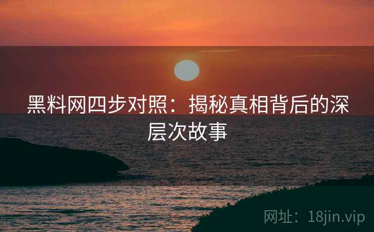 黑料网四步对照：揭秘真相背后的深层次故事