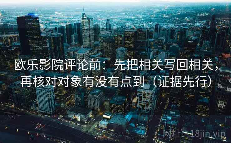 欧乐影院评论前:先把相关写回相关,再核对对象有没有点到(证据先行) 欧乐影院评论前:先把相关写回相关,再核对对象有没有点到(证据先行)