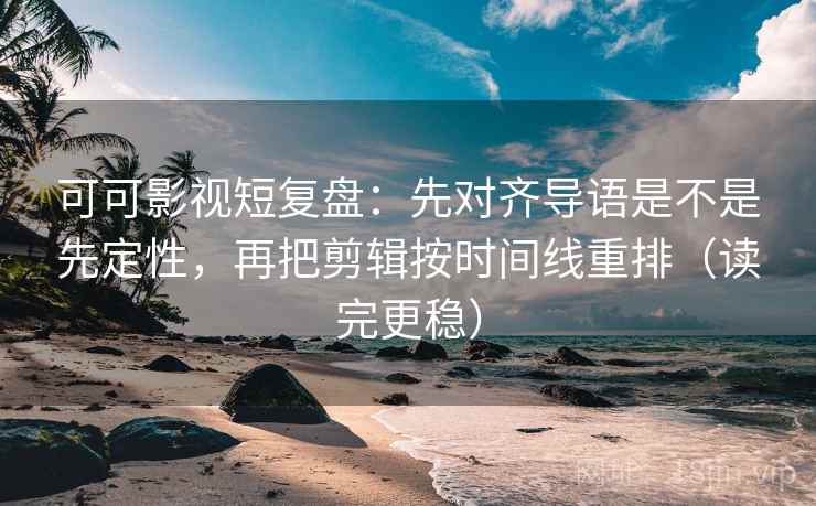 可可影视短复盘:先对齐导语是不是先定性,再把剪辑按时间线重排(读完更稳) 可可影视短复盘:先对齐导语是不是先定性,再把剪辑按时间线重排(读完更稳)