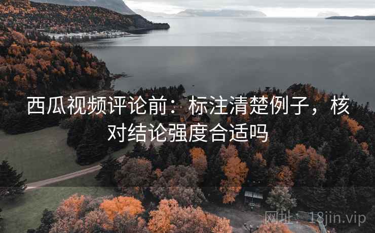 西瓜视频评论前:标注清楚例子,核对结论强度合适吗 西瓜视频评论前:标注清楚例子,核对结论强度合适吗