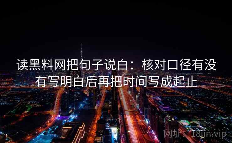 读黑料网把句子说白:核对口径有没有写明白后再把时间写成起止 读黑料网把句子说白:核对口径有没有写明白后再把时间写成起止