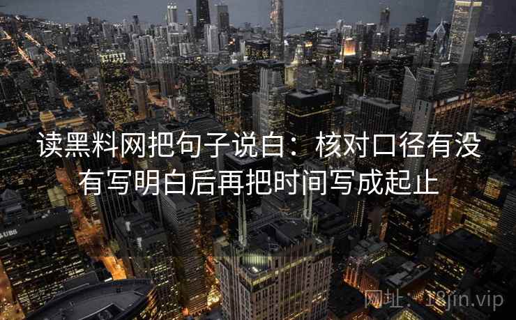 读黑料网把句子说白:核对口径有没有写明白后再把时间写成起止 读黑料网把句子说白:核对口径有没有写明白后再把时间写成起止