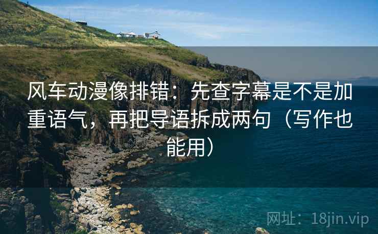 风车动漫像排错：先查字幕是不是加重语气，再把导语拆成两句（写作也能用）