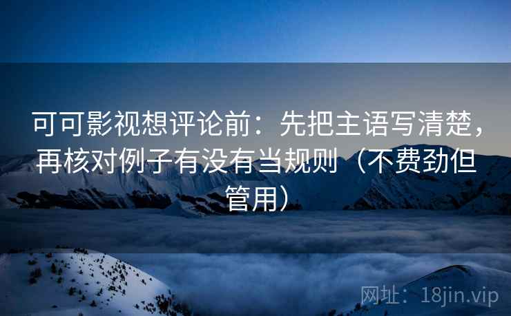 可可影视想评论前：先把主语写清楚，再核对例子有没有当规则（不费劲但管用）