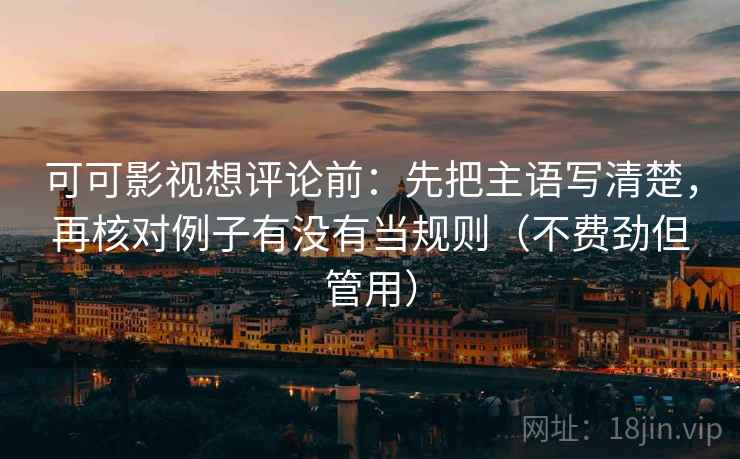 可可影视想评论前：先把主语写清楚，再核对例子有没有当规则（不费劲但管用）