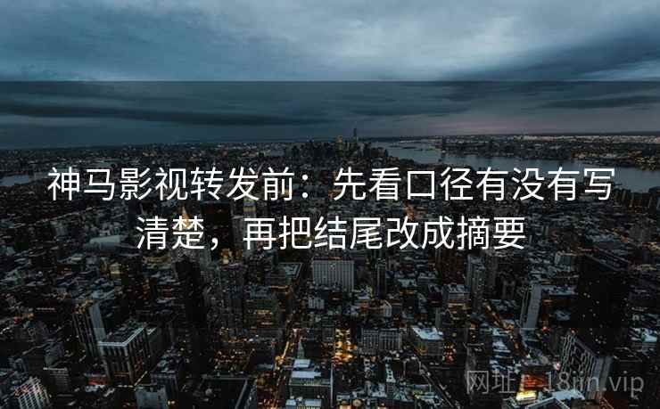 神马影视转发前：先看口径有没有写清楚，再把结尾改成摘要