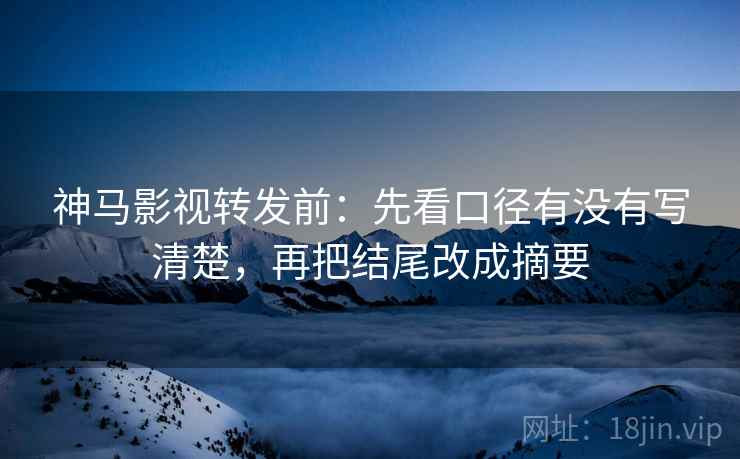 神马影视转发前：先看口径有没有写清楚，再把结尾改成摘要