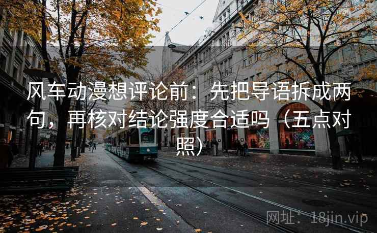 风车动漫想评论前:先把导语拆成两句,再核对结论强度合适吗(五点对照) 风车动漫想评论前:先把导语拆成两句,再核对结论强度合适吗(五点对照)