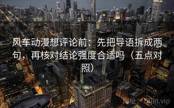 风车动漫想评论前:先把导语拆成两句,再核对结论强度合适吗(五点对照) 风车动漫想评论前:先把导语拆成两句,再核对结论强度合适吗(五点对照)