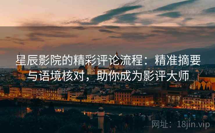星辰影院的精彩评论流程：精准摘要与语境核对，助你成为影评大师