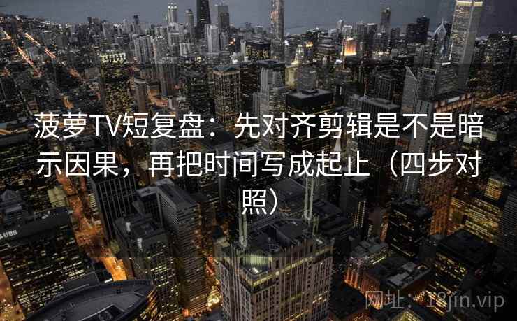 菠萝TV短复盘：先对齐剪辑是不是暗示因果，再把时间写成起止（四步对照）