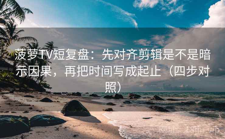 菠萝TV短复盘：先对齐剪辑是不是暗示因果，再把时间写成起止（四步对照）