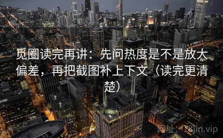 觅圈读完再讲:先问热度是不是放大偏差,再把截图补上下文(读完更清楚) 觅圈读完再讲:先问热度是不是放大偏差,再把截图补上下文(读完更清楚)